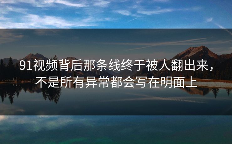 91视频背后那条线终于被人翻出来，不是所有异常都会写在明面上