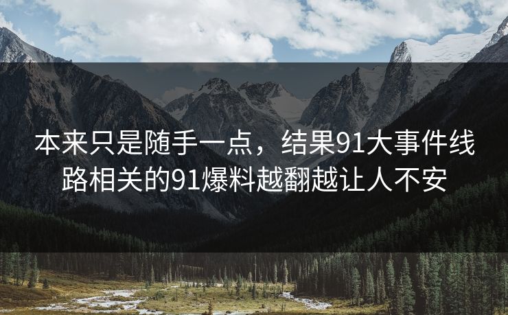 本来只是随手一点，结果91大事件线路相关的91爆料越翻越让人不安