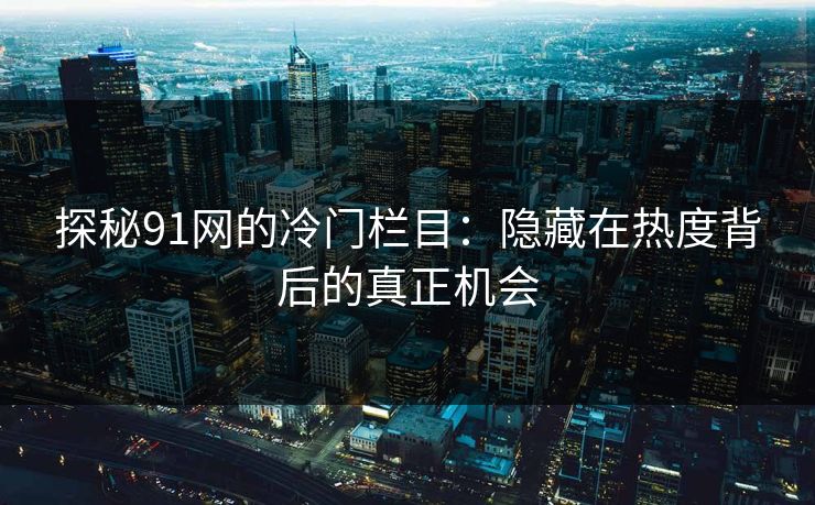 探秘91网的冷门栏目：隐藏在热度背后的真正机会