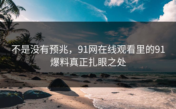 不是没有预兆，91网在线观看里的91爆料真正扎眼之处
