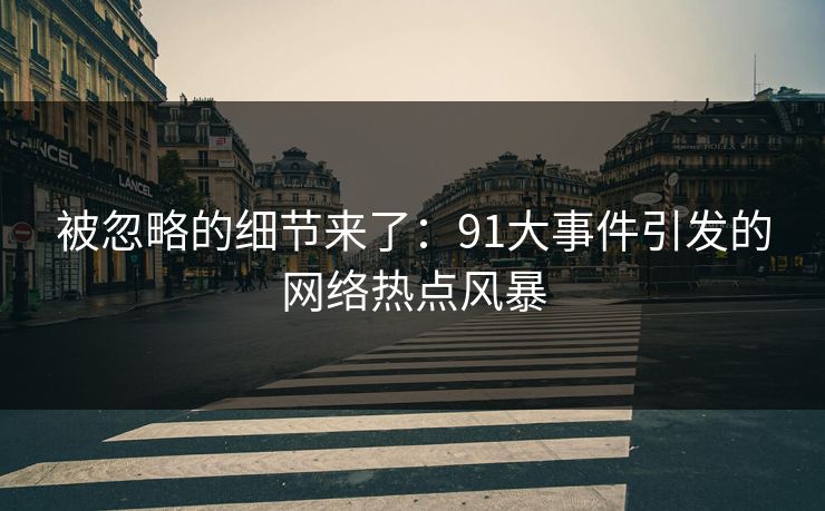 被忽略的细节来了：91大事件引发的网络热点风暴