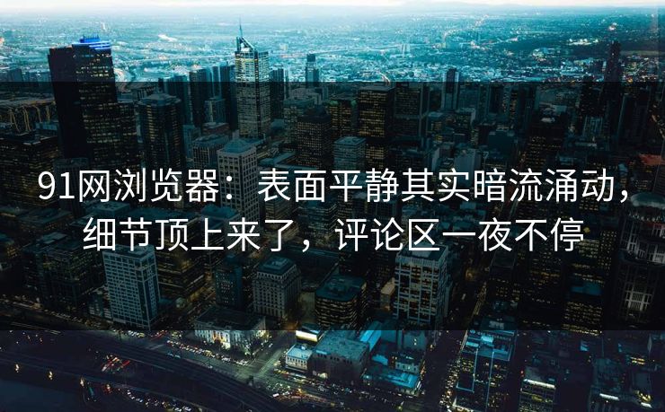 91网浏览器：表面平静其实暗流涌动，细节顶上来了，评论区一夜不停