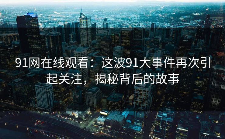 91网在线观看：这波91大事件再次引起关注，揭秘背后的故事