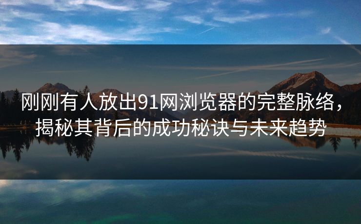 刚刚有人放出91网浏览器的完整脉络，揭秘其背后的成功秘诀与未来趋势