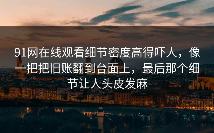 91网在线观看细节密度高得吓人，像一把把旧账翻到台面上，最后那个细节让人头皮发麻