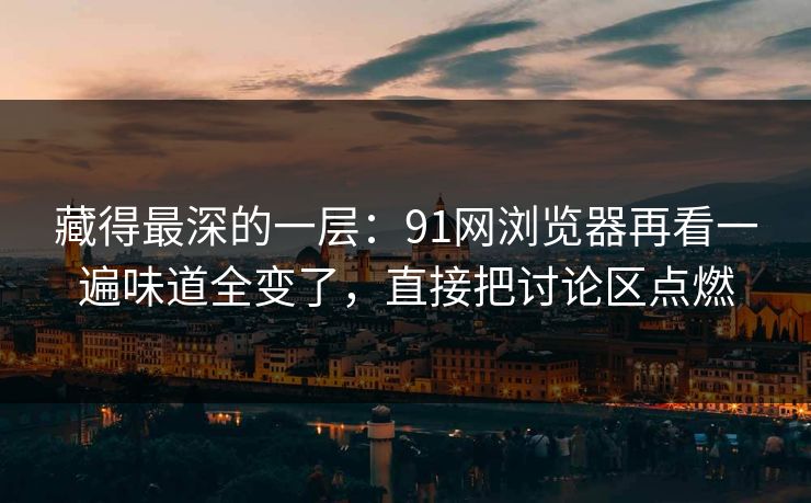 藏得最深的一层:91网浏览器再看一遍味道全变了,直接把讨论区点燃
