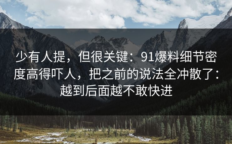 少有人提，但很关键：91爆料细节密度高得吓人，把之前的说法全冲散了：越到后面越不敢快进