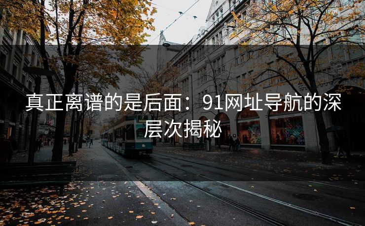 真正离谱的是后面：91网址导航的深层次揭秘