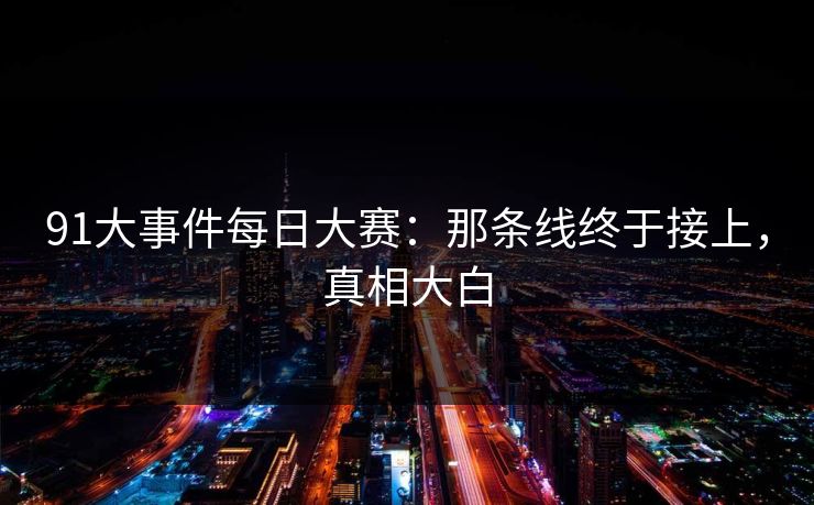 91大事件每日大赛：那条线终于接上，真相大白