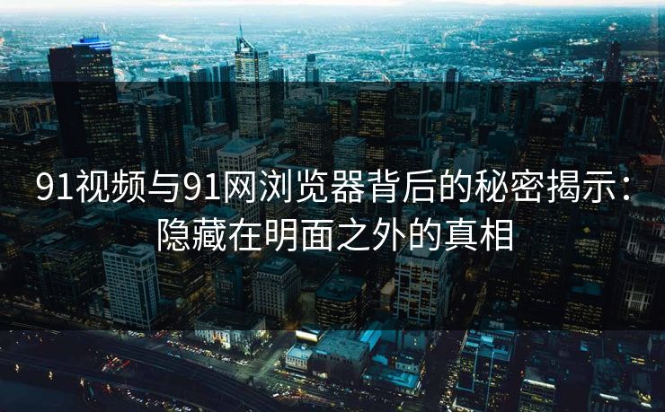91视频与91网浏览器背后的秘密揭示：隐藏在明面之外的真相