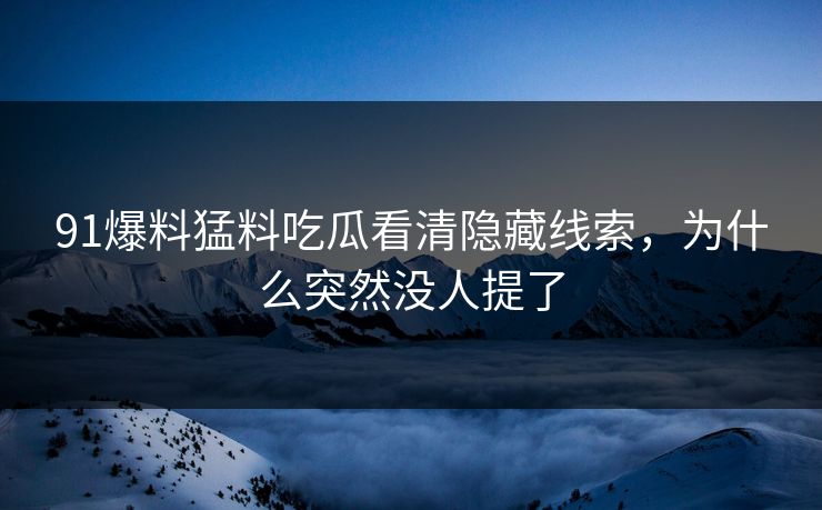91爆料猛料吃瓜看清隐藏线索，为什么突然没人提了
