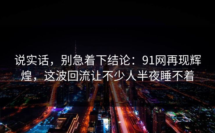 说实话，别急着下结论：91网再现辉煌，这波回流让不少人半夜睡不着