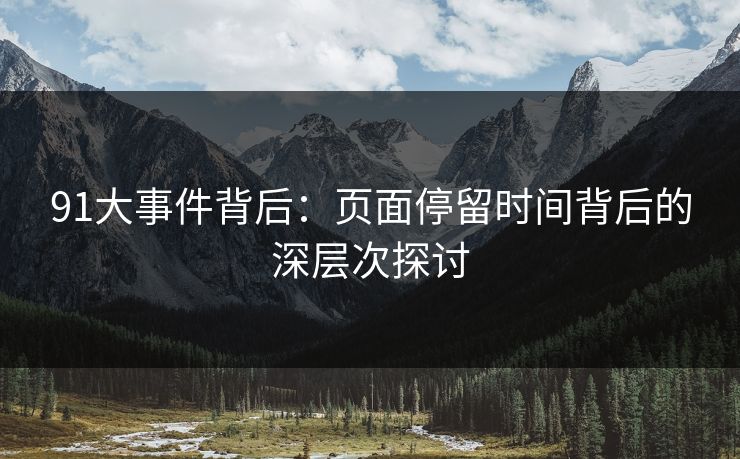 91大事件背后：页面停留时间背后的深层次探讨