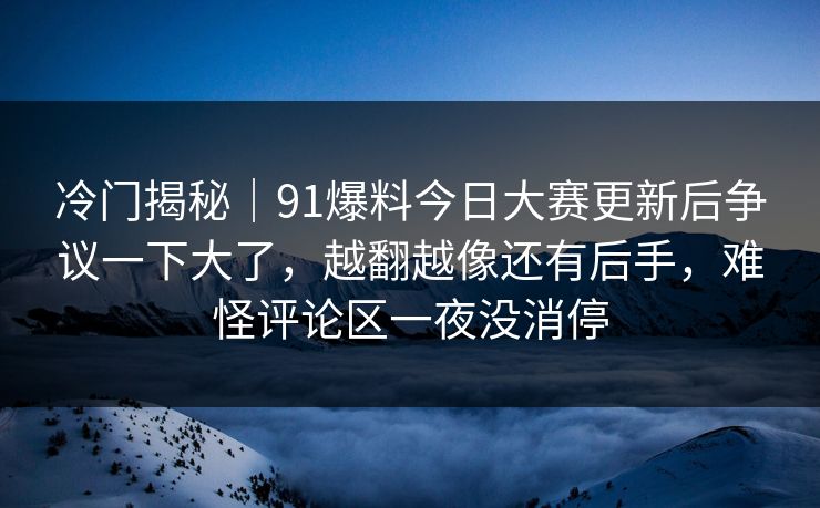 冷门揭秘｜91爆料今日大赛更新后争议一下大了，越翻越像还有后手，难怪评论区一夜没消停