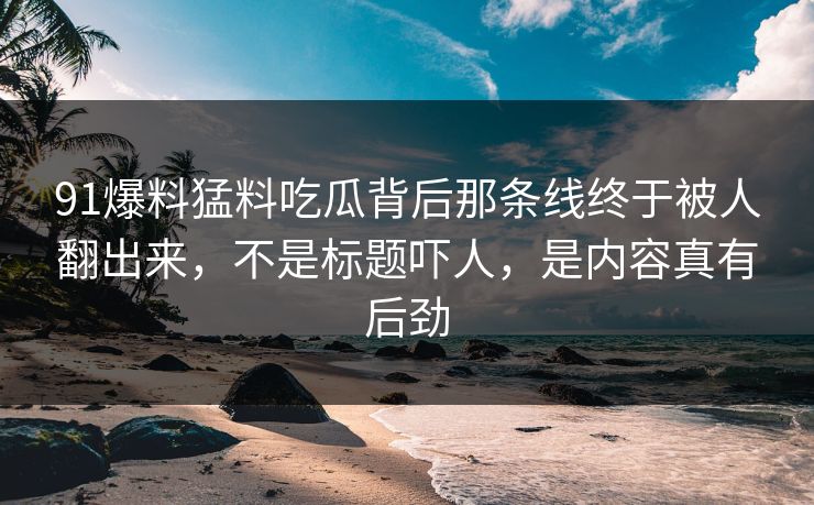 91爆料猛料吃瓜背后那条线终于被人翻出来，不是标题吓人，是内容真有后劲
