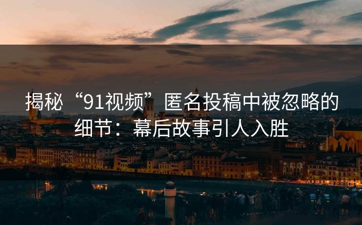 揭秘“91视频”匿名投稿中被忽略的细节：幕后故事引人入胜