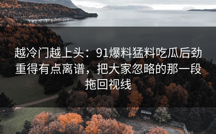 越冷门越上头：91爆料猛料吃瓜后劲重得有点离谱，把大家忽略的那一段拖回视线