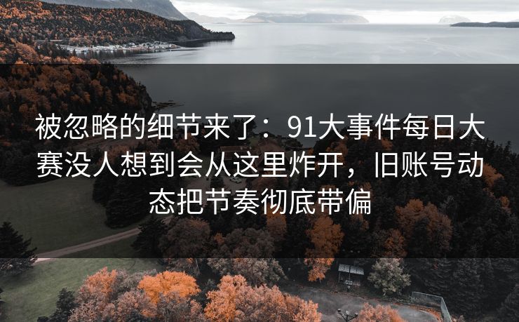 被忽略的细节来了：91大事件每日大赛没人想到会从这里炸开，旧账号动态把节奏彻底带偏