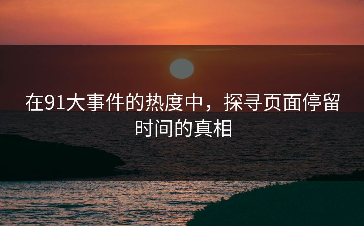 在91大事件的热度中，探寻页面停留时间的真相