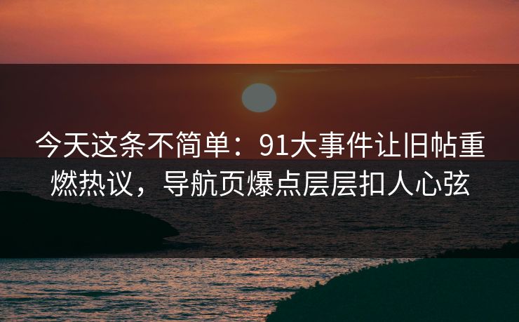 今天这条不简单：91大事件让旧帖重燃热议，导航页爆点层层扣人心弦