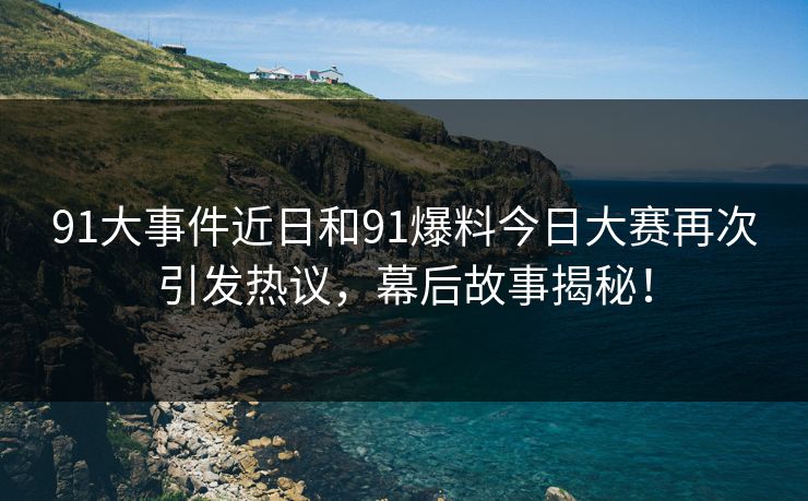 91大事件近日和91爆料今日大赛再次引发热议，幕后故事揭秘！