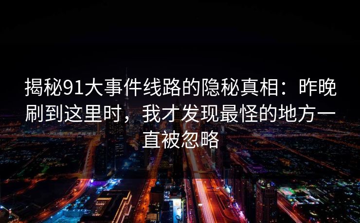 揭秘91大事件线路的隐秘真相：昨晚刷到这里时，我才发现最怪的地方一直被忽略