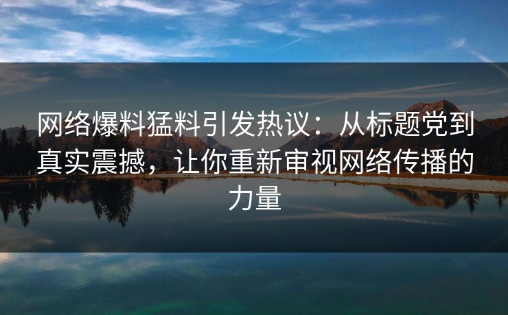 网络爆料猛料引发热议：从标题党到真实震撼，让你重新审视网络传播的力量