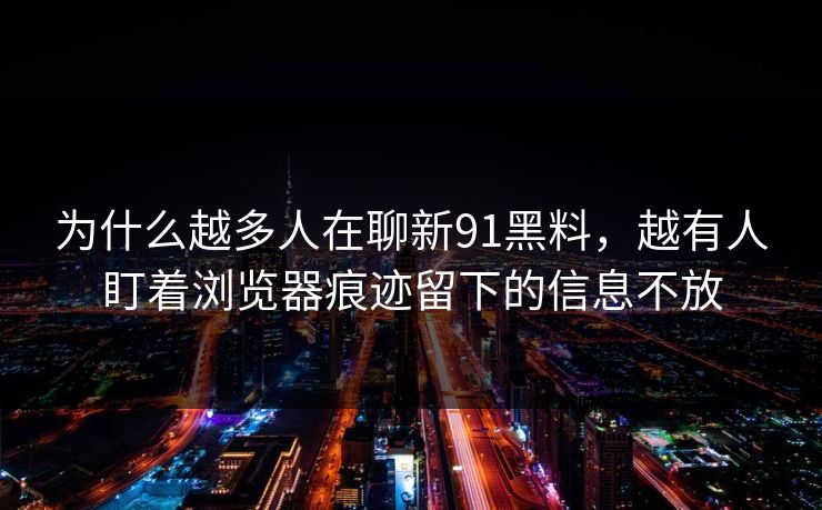 为什么越多人在聊新91黑料，越有人盯着浏览器痕迹留下的信息不放