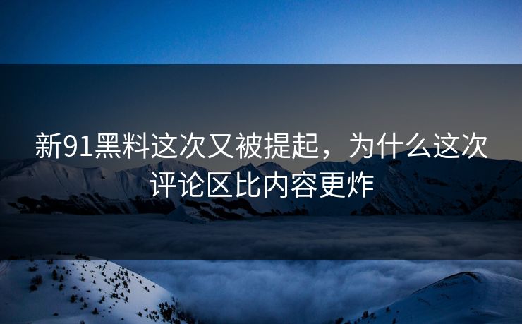 新91黑料这次又被提起，为什么这次评论区比内容更炸