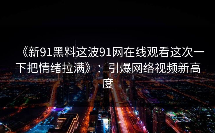 《新91黑料这波91网在线观看这次一下把情绪拉满》：引爆网络视频新高度