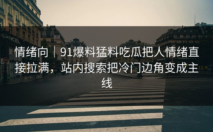 情绪向｜91爆料猛料吃瓜把人情绪直接拉满，站内搜索把冷门边角变成主线