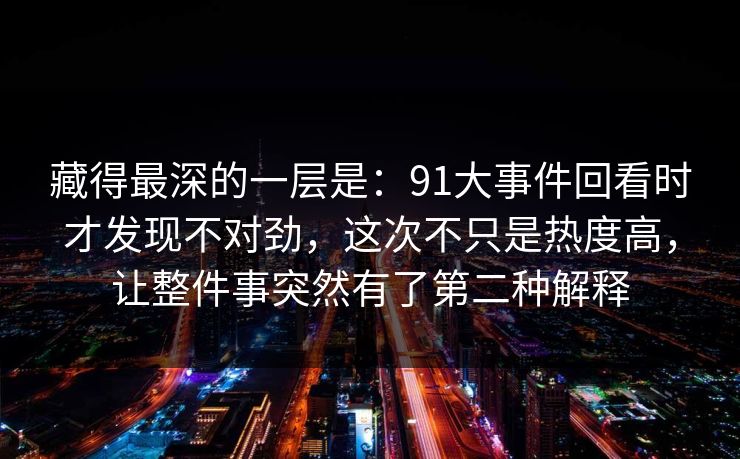 藏得最深的一层是:91大事件回看时才发现不对劲,这次不只是热度高,让整件事突然有了第二种解释