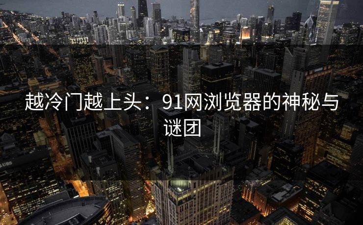 越冷门越上头：91网浏览器的神秘与谜团