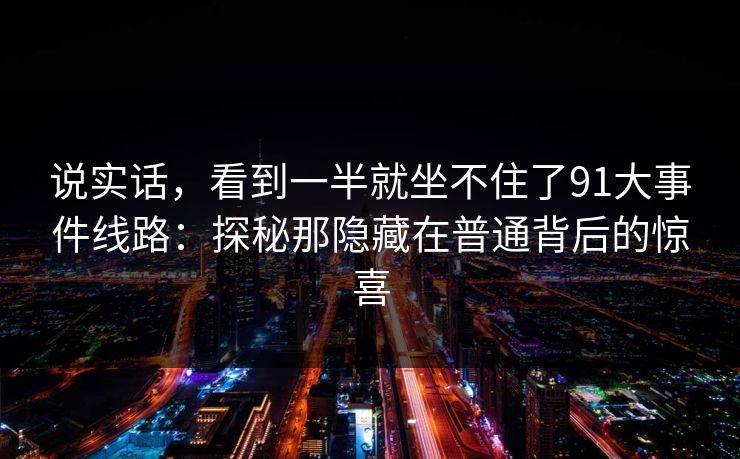 说实话，看到一半就坐不住了91大事件线路：探秘那隐藏在普通背后的惊喜