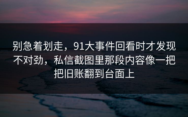 别急着划走，91大事件回看时才发现不对劲，私信截图里那段内容像一把把旧账翻到台面上