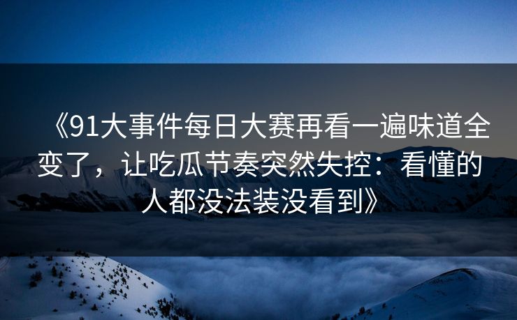 《91大事件每日大赛再看一遍味道全变了，让吃瓜节奏突然失控：看懂的人都没法装没看到》