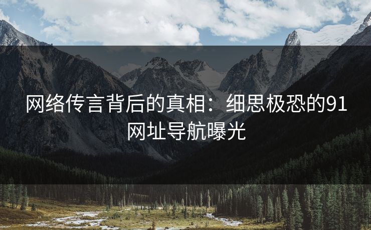 网络传言背后的真相：细思极恐的91网址导航曝光