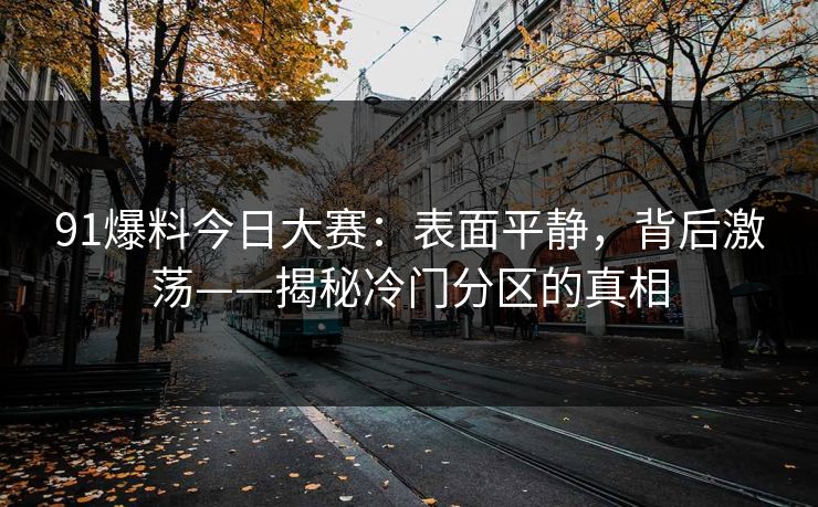91爆料今日大赛：表面平静，背后激荡——揭秘冷门分区的真相