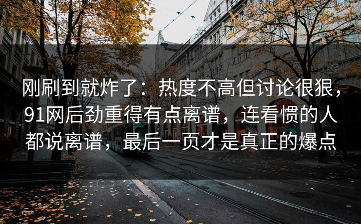 刚刷到就炸了：热度不高但讨论很狠，91网后劲重得有点离谱，连看惯的人都说离谱，最后一页才是真正的爆点