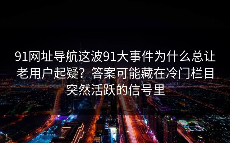 91网址导航这波91大事件为什么总让老用户起疑？答案可能藏在冷门栏目突然活跃的信号里