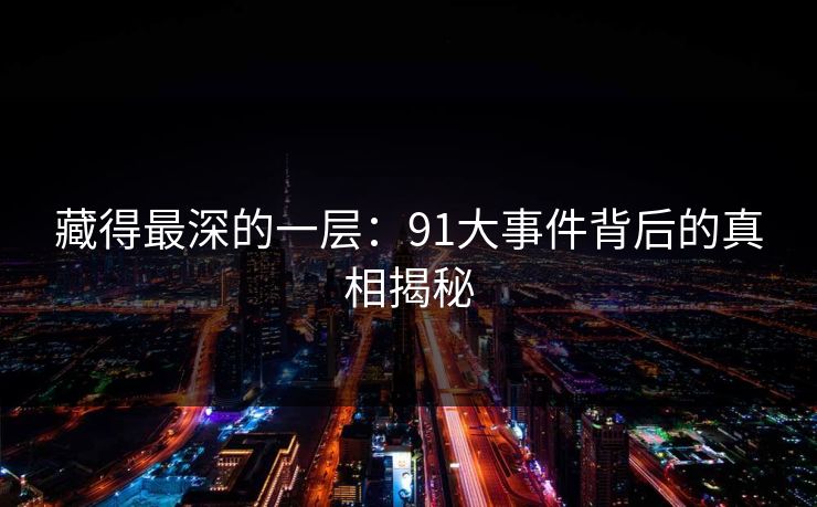 藏得最深的一层：91大事件背后的真相揭秘