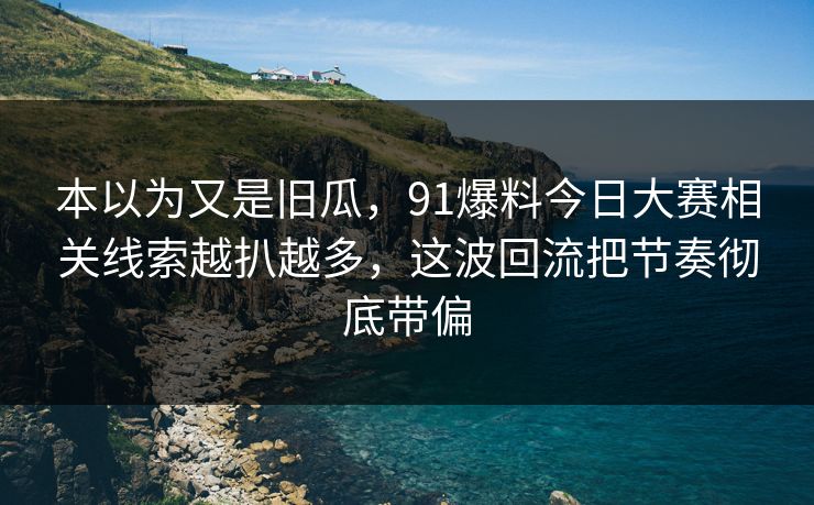 本以为又是旧瓜，91爆料今日大赛相关线索越扒越多，这波回流把节奏彻底带偏