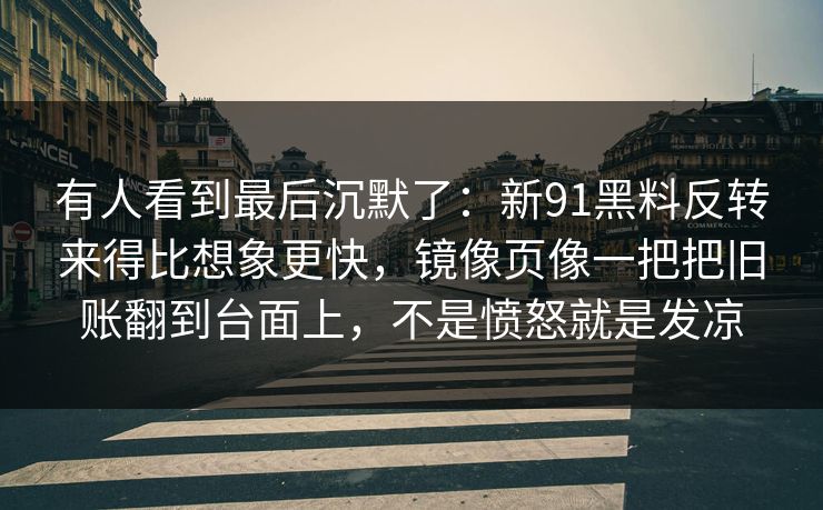 有人看到最后沉默了：新91黑料反转来得比想象更快，镜像页像一把把旧账翻到台面上，不是愤怒就是发凉