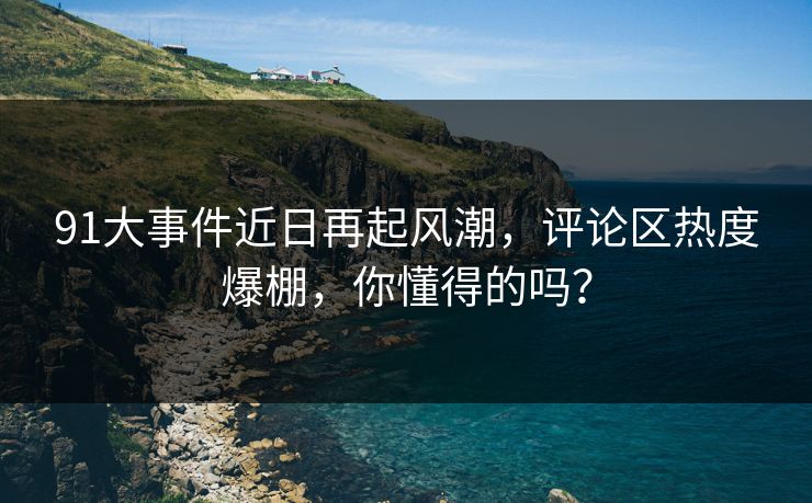 91大事件近日再起风潮，评论区热度爆棚，你懂得的吗？