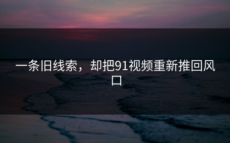 一条旧线索，却把91视频重新推回风口
