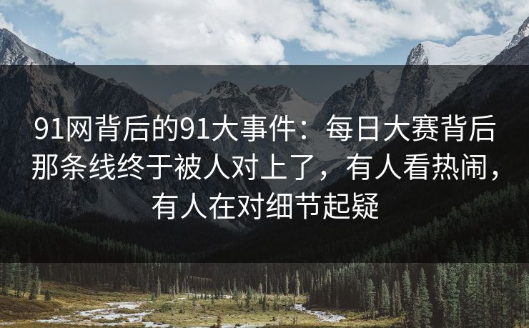 91网背后的91大事件：每日大赛背后那条线终于被人对上了，有人看热闹，有人在对细节起疑