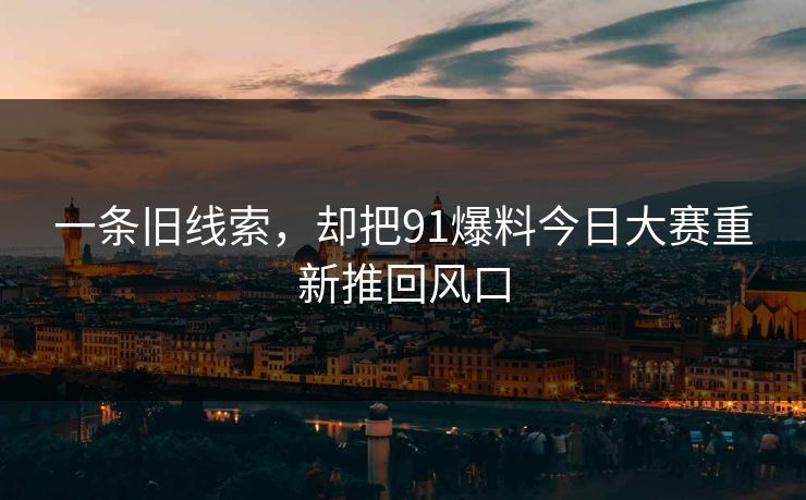 一条旧线索，却把91爆料今日大赛重新推回风口