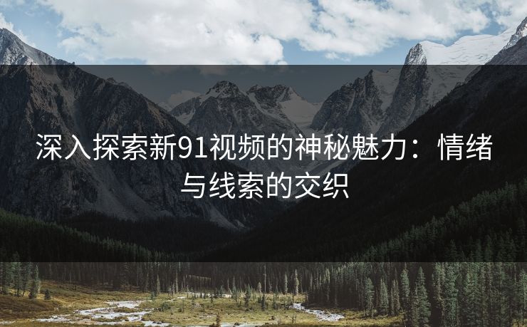 深入探索新91视频的神秘魅力：情绪与线索的交织