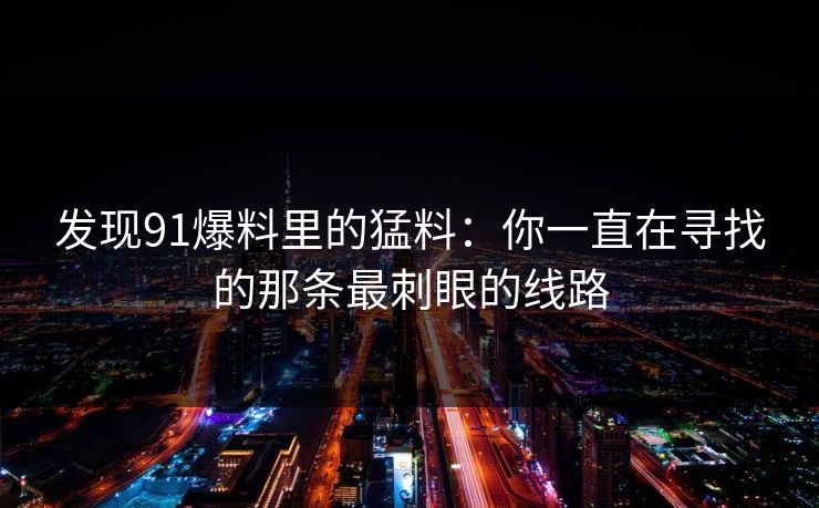 发现91爆料里的猛料：你一直在寻找的那条最刺眼的线路