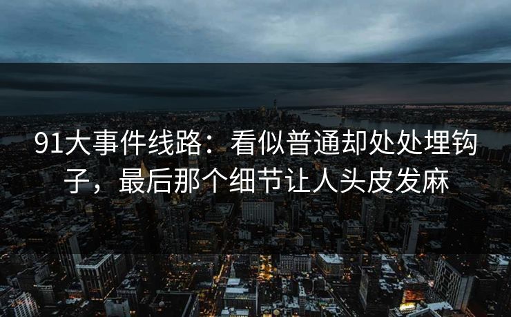 91大事件线路：看似普通却处处埋钩子，最后那个细节让人头皮发麻